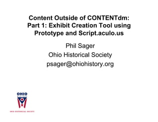 Content Outside of CONTENTdm:
Part 1: Exhibit Creation Tool using
  Prototype and Script.aculo.us

            Phil Sager
       Ohio Historical Society
      psager@ohiohistory.org
 
