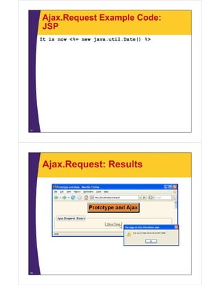Ajax.Request Example Code:
     JSP
     It is now <%= new java.util.Date() %>




17




     Ajax.Request: Results




18
 