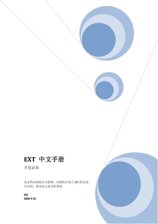 EXT 中文手册
开发必备


该文档内容取自互联网，详细的介绍了 EXT 的各部
分内容，希望对大家有所帮助

pjq
2008-5-25
 
