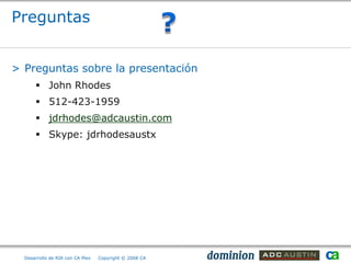 Preguntas


> Preguntas sobre la presentación
       John Rhodes
       512-423-1959
       jdrhodes@adcaustin.com
       Skype: jdrhodesaustx




  Desarrollo de RIA con CA Plex   Copyright © 2008 CA
 