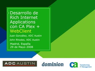 Desarrollo de
Rich Internet
Applications
con CA Plex +
WebClient
Juan González, ADC Austin
John Rhodes, ADC Austin
Madrid, España
29 de Mayo 2008
 