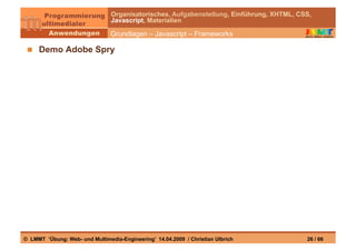 Organisatorisches, Aufgabenstellung, Einführung, XHTML, CSS,
                                Javascript, Materialien

                                Grundlagen – Javascript – Frameworks

   Demo Adobe Spry




© LMMT ‘Übung: Web- und Multimedia-Engineering’ 14.04.2009 / Christian Ulbrich            26 / 66
 