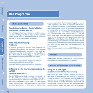 Veranstalter
Tagungsort




                             Das Programm

                                                                                          processes, products that help us manage them using
                                 Tutorien (am 9.9.2008)                                   Zope in general, and down to technical details follo-
       Sponsoren




                                                                                          wed by hands-on training. The attendees will receive
                             Eggs, Buildout und andere Wunderlichkeiten                   reference materials on our BPM suite and supposedly
                             (Andreas Jung, ZOPYX Ltd. & Co. KG)                          be equipped to reproduce our approaches in their own
                                                                                          developments. Our interest here is to build capacity
                             Ein halbtägiges Tutorial, welches in die Entwicklung         and user/developer base outside UNFCCC that we
                             und das Handling von Python Eggs einführt. Darüber           could draw upon when we need to attract resources
                             hinaus wird zc.buildout vorgestellt. Eventuell reicht das    to our further development. We are soon launching the
                             Material für einen ganztägigen Workshop.                     „CDM Information System Friends Club“ where we will
                                                                                          provide training in our platform and attract consultants
Vortragsprogrann




                             Plone-Produktentwicklung                                     to help us with different development projects remotely
   Workshops




                             (Veit Schiele)                                               and in UN office in Bonn. Here‘s a „sneak preview“ of
                                                                                          the club page:
                             In diesem ganztägigen Tutorial wird zunächst eine            https://cdm.unfccc.int/extranet/CDMISExtranet/fc_
                             Entwicklungsumgebung mit Buildout und weiteren               main
                             Entwicklungswerkzeugen aufgesetzt, um darin an-
                             schließend mit Hilfe von PasteScript und ZopeSkel ein
                             Zope-2-Produkt als Python-Egg zu erstellen, das die             Keynotes
                             gesamte Konfiguration einer Plone-Site enthält.
                             Infos:                                                       Die Keynotes werden von Benji York (Zope Corporati-
       Rahmenprogramm




                             Buildout: http://pypi.python.org/pypi/zc.buildout            on) und Martijn Faassen (startifact) gehalten.
                             PasteScript: pythonpaste.org/script/
                             ZopeSkel: http://pypi.python.org/pypi/ZopeSkel/
                                                                                             Vorträge und Workshops (10.-12.9.2008)
                             Einführung in die Entwicklungsumgebung des                   Bebop-ExtJS und Zope3
                             UNFCCC                                                       (Uwe Oestermeier, Institut für Wissensmedien)
                             (Mikhail Vartanyan, UNFCCC)
                                                                                          Der Vortrag gibt einen Überblick über die aktuelle Be-
                             Das UNFCCC setzt für die Entwicklung von Software für        bop-Version, die im Intranet des Instituts für Wissens-
                             ihre Geschäftsprozesse intensiv auf Zope und angren-         medien eingesetzt wird. Während serverseitig Zope3,
       Sonstiges




                             zende Technologien. Our Zope shop is growing and we          Apache und mod_wsgi eingesetzt werden, wurde
                             are currently experiencing shortage of Zope-capable          der Web-Client als ExtJS-Applikation konzipiert. Ein
                             heads. We‘re offering a full-day of training. We will talk   Schwerpunkt des Vortrags wird auf dem Event-Mes-
                             about our approaches to automation of UN business            saging-System liegen, mit dem die serverseitigen



                        14
 