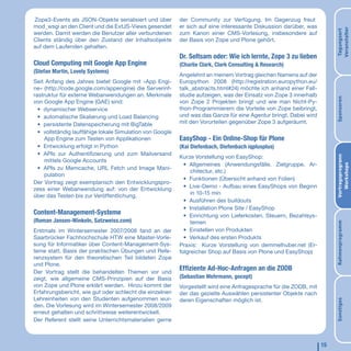 Zope3-Events als JSON-Objekte serialisiert und über       der Community zur Verfügung. Im Gegenzug freut
mod_wsgi an den Client und die ExtJS-Views gesendet       er sich auf eine interessante Diskussion darüber, was




                                                                                                                        Veranstalter
                                                                                                                        Tagungsort
werden. Damit werden die Benutzer aller verbundenen       zum Kanon einer CMS-Vorlesung, insbesondere auf
Clients ständig über den Zustand der Inhaltsobjekte       der Basis von Zope und Plone gehört.
auf dem Laufenden gehalten.
                                                          Dr. Seltsam oder: Wie ich lernte, Zope 3 zu lieben
Cloud Computing mit Google App Engine                     (Charlie Clark, Clark Consulting & Research)
(Stefan Martin, Lovely Systems)
                                                          Angelehnt an meinem Vortrag gleichen Namens auf der
Seit Anfang des Jahres bietet Google mit »App Engi-       Europython 2008 (http://registration.europython.eu/
ne« (http://code.google.com/appengine) die Serverinf-     talk_abstracts.html#24) möchte ich anhand einer Fall-
rastruktur für externe Webanwendungen an. Merkmale        studie aufzeigen, was der Einsatz von Zope 3 innerhalb




                                                                                                                        Sponsoren
von Google App Engine (GAE) sind:                         von Zope 2 Projekten bringt und wie man Nicht-Py-
  • dynamischer Webservice                                thon-Programmierern die Vorteile von Zope beibringt,
  • automatische Skalierung und Load Balancing            und was das Ganze für eine Agentur bringt. Dabei wird
  • persistente Datenspeicherung mit BigTable             mit den Vorurteilen gegenüber Zope 3 aufgeräumt.
  • vollständig lauffähige lokale Simulation von Google
    App Engine zum Testen von Applikationen               EasyShop - Ein Online-Shop für Plone
  • Entwicklung erfolgt in Python                         (Kai Diefenbach, Diefenbach iqplusplus)
  • APIs zur Authentifizierung und zum Mailversand
                                                          Kurze Vorstellung von EasyShop:




                                                                                                                        Vortragsprogrann
    mittels Google Accounts
                                                            • Allgemeines (Anwendungsfälle, Zielgruppe, Ar-




                                                                                                                           Workshops
  • APIs zu Memcache, URL Fetch und Image Mani-
                                                               chitectur, etc.)
    pulation
                                                            • Funktionen (Übersicht anhand von Folien)
Der Vortrag zeigt exemplarisch den Entwicklungspro-
                                                            • Live-Demo - Aufbau eines EasyShops von Beginn
zess einer Webanwendung auf: von der Entwicklung
                                                               in 10-15 min
über das Testen bis zur Veröffentlichung.
                                                            • Ausführen des buildouts
                                                            • Installation Plone Site / EasyShop
Content-Management-Systeme                                  • Einrichtung von Lieferkosten, Steuern, Bezahlsys-
(Roman Jansen-Winkeln, Satzweiss.com)                          temen




                                                                                                                        Rahmenprogramm
Erstmals im Wintersemester 2007/2008 fand an der            • Einstellen von Produkten
Saarbrücker Fachhochschule HTW eine Master-Vorle-           • Verkauf des ersten Produkts
sung für Informatiker über Content-Management-Sys-        Praxis: Kurze Vorstellung von demmelhuber.net (Er-
teme statt. Basis der praktischen Übungen und Refe-       folgreicher Shop auf Basis von Plone und EasyShop)
renzsystem für den theoretischen Teil bildeten Zope
und Plone.
Der Vortrag stellt die behandelten Themen vor und
                                                          Effiziente Ad-Hoc-Anfragen an die ZODB
zeigt, wie allgemeine CMS-Prinzipien auf der Basis        (Sebastian Wehrmann, gocept)
von Zope und Plone erklärt werden. Hinzu kommt der        Vorgestellt wird eine Anfragesprache für die ZODB, mit
Erfahrungsbericht, wie gut oder schlecht die einzelnen    der das gezielte Auswählen persistenter Objekte nach
Lehreinheiten von den Studenten aufgenommen wur-          deren Eigenschaften möglich ist.




                                                                                                                        Sonstiges
den. Die Vorlesung wird im Wintersemester 2008/2009
erneut gehalten und schrittweise weiterentwickelt.
Der Referent stellt seine Unterrichtsmaterialien gerne



                                                                                                                   15
 