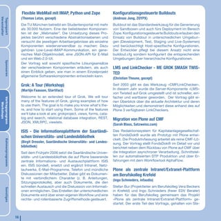 Flexible WebMail mit IMAP, Python und Zope                   Konfigurationsgesteuerte Buildouts
                             (Thomas Lotze, gocept)                                       (Andreas Jung, ZOYPX)
Veranstalter
Tagungsort




                             Die TU München betreibt ein Studentenportal mit mehr         Buildout ist das Standardwerkzeug für die Generierung
                             als 30.000 Nutzern. Eine der beliebtesten Komponen-          von Sandboxen und auch fürs Deployment im Bereich
                             ten ist der „Webmailer“. Die Umsetzung dieses Pro-           Zope. Konfigurationsgesteuerte Buildouts erlauben den
                             jektes berührt verschiedene Abstraktionsebenen und           Einsatz von Buildout in unterschiedlichen Umgebun-
                             versucht die jeweiligen Arbeitsergebnisse als einzelne       gen (Development, Test, Staging und Live-Systemen)
                             Komponenten wiederverwendbar zu machen: Dazu                 und berücksichtigt Host-spezifische Konfigurationen.
                             gehören Low-Level-IMAP-Kommunikation, ein gene-              Der Entwickler pﬂegt bei diesem Ansatz nicht eine
                             risches Mail-Objektmodell, eine JSON-API für E-Mail          buildout.cfg sondern konfiguriert die entsprechenden
                             und ein Web-2.0-UI.                                          Umgebungen über hierarchische Konfigurationen.
       Sponsoren




                             Der Vortrag soll sowohl spezifische Lösungsansätze
                             der verschiedenen Komponenten erläutern, als auch            LMS und LinkChecker - ME GROK SMASH TWIS-
                             einen Einblick geben, wie man in einem Einzelprojekt         TED
                             allgemeine Softwarekomponenten entwickeln kann.
                                                                                          (Christian Theune, gocept)
                             Grok: A Tour (Workshop)                                      Seit 2003 gibt es das Werkzeug »CMFLinkChecker«.
                             (Martijn Faassen, Startifact)                                In diesem Jahr wurde die Server-Komponente »LMS«
                                                                                          von Twisted auf Grok umgestellt und ist schneller, ein-
                             Welcome to an extended tour of Grok. We will tour            facher und wartbarer geworden. Der Vortrag gibt ei-
Vortragsprogrann




                             many of the features of Grok, giving examples of how         nen Überblick über die aktuelle Architektur und deren
   Workshops




                             to use them. The goal is to make you know what‘s the-        Möglichkeiten und demonstriert diese anhand des auf
                             re, and how to start using them. Some of the features        Plone 3 verfügbaren LinkCheckers.
                             we‘ll take a look at are: grokproject, views, forms, cata-
                             log and search, relational database integration, REST,       Migration von Plone auf CMF
                             JSON, XMLRPC, viewlets.
                                                                                          (Sarah Blass, Satzweiss.com)
                             ISIS - Die Informationsplattform der Saarländi-              Das Redaktionssystem für Kapitalanlagegesellschaf-
                                                                                          ten FondsDok® wurde als Prototyp mit Plone entwi-
                             schen Universitäts- und Landesbibliothek
                                                                                          ckelt. Die Produktivfassung arbeitet als reine CMF-Lö-
       Rahmenprogramm




                             (Birgit Dressler, Saarländische Universitäts- und Landes-    sung. Der Vortrag stellt FondsDok® im Detail vor und
                             bibliothek)                                                  berichtet neben dem Rückbau von Plone auf CMF über
                             Seit dem Frühjahr 2006 setzt die Saarländische Univer-       die Integration asynchroner Verarbeitung, Schnittstel-
                             sitäts- und Landesbibliothek die auf Plone basierende        len zur automatisierten DTP Produktion und über Er-
                             zentrale Informations- und Austauschplattform ISIS           fahrungen mit dem Workﬂowtool AlphaFlow.
                             ein. ISIS bündelt, ersetzt und ergänzt Intranet, Netz-
                             laufwerke, E-Mail-Programme, Telefon und mündliche           Plone als zentrale Intranet/Extranet-Plattform
                             Diskussionen der Mitarbeiter. Dabei gibt es Dokumen-         am Berufskolleg Krefeld
                             te mit ›verbindlichem‹ Charakter (z. B. Anleitungen,
                                                                                          (Ingo Schnieders, infaudio)
                             Sitzungsprotokolle), aber auch Dokumente, die den
                             schnellen Austausch und die Diskussion von Informati-        Stefan Bur (Projektleiter am Berufskolleg Vera Beckers
       Sonstiges




                             onen ermöglichen. Das Erstellen der unterschiedlichen        in Krefeld) und Ingo Schnieders (freier EDV Berater)
                             Dokumente wird über einen eigenen Workﬂow und eine           haben für das Berufskolleg gemeinsam das Projekt
                             rechte- und rollenbasierte Zugriffsmethode gesteuert.        »Plone als zentrale Intranet/Extranet-Plattform« ge-
                                                                                          startet. Der erste Teil des Vortrags, gehalten von Ste-


                        16
 
