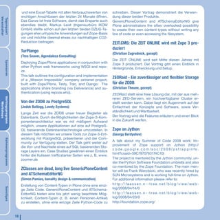 und eine Excel-Tabelle mit allen Verbrauchswerten von      schreiben. Dieser Vortrag demonstriert die Verwen-
                             wichtigen Anschlüssen der letzten 24 Monate öffnen.        dung dieser beiden Produkte.
Veranstalter
Tagungsort




                             Das Ganze ist freie Software, damit das Ersparte auch      GenericPloneContent and ATSchemaEditorNG give
                             ebendies bleibt. Markus Leist (Ingenieurbüro IKOM          Plone administrators the often overlooked possibility
                             GmbH) stellte schon auf den letzten beiden DZUG-Ta-        to create their own content types without writing any
                             gungen eher untypische Anwendungen auf Zope-Basis          line of code or even accessing the filesystem.
                             vor und möchte diesmal etwas zur nachhaltigen CO2-
                             Reduktion beitragen.                                       ZEIT.CMS: Die ZEIT ONLINE wird mit Zope 3 pro-
                                                                                        duziert
                             TurPlango
                                                                                        (Christian Zagrodnick, gocept)
                             (Tres Seaver, Agendaless Consulting)
                                                                                        Die ZEIT ONLINE wird seit Mitte diesen Jahres mit
       Sponsoren




                             Deploying Zope/Plone applications in conjunction with      Zope 3 produziert. Der Vortrag gibt einen Einblick in
                             other Python web frameworks using WSGI and repo-           Hintergründe, Entwicklung und Setup.
                             ze.
                             This talk outlines the configuration and implementation
                             of a „Mission Impossible“ company extranet project,
                                                                                        ZEORaid - Ein zuverlässiger und flexibler Storage
                             built with Zope/Plone, Tasty, Trac, and Django. The        für die ZODB
                             applications share branding (via Deliverance) and au-      (Christian Theune, gocept)
                             thentication (using repoze.who).
                                                                                        ZEORaid stellt eine freie Lösung dar, mit der aus meh-
Vortragsprogrann




                                                                                        reren ZEO-Servern, ein hochverfügbarer Cluster er-
                             Von der ZODB zu PostgreSQL                                 stellt werden kann. Dabei liegt ein Augenmerk auf der
   Workshops




                             (Jodok Batlogg, Lovely Systems)                            Einfachheit der Konzepte und Software, sowie Ver-
                                                                                        ständlichkeit und Wartbarkeit.
                             Lange Zeit war die ZODB unser treuer Begleiter als
                             Datenbank. Durch die Möglichkeiten der Zope-3-Kom-         Der Vortrag wird die Features erläutern und einen Blick
                             ponentenarchitektur war es mit mäßigem Aufwand             in die Zukunft werfen.
                             möglich, unsere Applikationen auf eine auf PostgreS-
                             QL basierende Datenbanktechnologie umzustellen. In         Zope on Jython
                             diesem Talk möchten wir unsere Tools zur Zope-3-Ent-       (Georgy Berdyshev)
                             wicklung mit PostgreSQL präsentieren und der Com-
       Rahmenprogramm




                                                                                        A talk about my Summer of Code 2008 work: Im-
                             munity zur Verfügung stellen. Der Talk geht weiter auf
                                                                                        provement of Zope support on Jython (http://
                             die Vor- und Nachteile eines auf SQL basierenden Sto-
                                                                                        c o de.g o o gle.c o m /s o c/20 0 8/p sf/a ppinfo.
                             rage Layers ein. Case Studies gewähren einen Einblick
                                                                                        html?csaid=59C7870763174C10)
                             hinter die Kulissen trafficstarker Seiten wie z. B. www.
                             zoomer.de                                                  The project is mentored by the Jython community, un-
                                                                                        der the Python Software Foundation umbrella and also
                                                                                        co-mentored by the Zope Foundation. The main men-
                             ZClasses are dead, long live GenericPloneContent           tor will be Frank Wierzbicki, who was recently hired by
                             and ATSchemaEditorNG                                       SUN Microsystems and is working full-time on Jython.
                             (Simon Pamies, banality design & communication)            For additional information please refer to:
                             Erstellung von Content-Typen in Plone ohne eine einzi-     h t t p: // f a a s s e n . n - - t r e e . n e t / b l o g / v i e w/ w e b -
                                                                                        log/2008/04/14/0
       Sonstiges




                             ge Zeile Code. GenericPloneContent und ATSchema-
                             EditorNG bieten eine bis jetzt wenig beachtete Mög-        h t t p: // f a a s s e n . n - - t r e e . n e t / b l o g / v i e w/ w e b -
                             lichkeit, Content-Typen (z. B. einen Personen-Artikel)     log/2008/04/23/0
                             zu erstellen, ohne eine einzige Zeile Python-Code zu       http://foundation.zope.org/



                        18
 