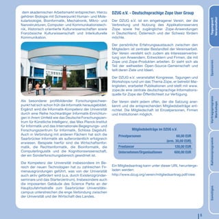 dem akademischen Arbeitsmarkt entsprechen. Hierzu         DZUG e.V. - Deutschsprachige Zope User Group
gehören Biologie mit Schwerpunkt Human- und Mole-




                                                                                                                          Veranstalter
                                                                                                                          Tagungsort
kularbiologie, Bioinformatik, Mechatronik, Mikro- und      Der DZUG e.V. ist ein eingetragener Verein, der die
Nanostrukturen, Computer- und Kommunikationstech-          Verbreitung und Nutzung des Applikationsservers
nik, Historisch orientierte Kulturwissenschaften sowie     Zope sowie frei zugänglicher Zope-Anwendungen
Französische Kulturwissenschaft und Interkulturelle        in Deutschland, Österreich und der Schweiz fördern
Kommunikation.                                             möchte.

                                                           Der persönliche Erfahrungsaustausch zwischen den
                                                           Mitgliedern ist zentraler Bestandteil der Vereinsarbeit.
                                                           Der Verein versteht sich zudem als Interessenvertre-
                                                           tung von Anwendern, Entwicklern und Firmen, die mit
                                                           Zope und Zope-Produkten arbeiten. Er sieht sich als




                                                                                                                          Sponsoren
                                                           Teil der weltweiten Open-Source-Gemeinschaft und
                                                           teilt deren Ziele und Ideen.

                                                           Der DZUG e.V. veranstaltet Kongresse, Tagungen und
                                                           Workshops rund um das Thema Zope, er betreibt Mai-
                                                           linglisten, erarbeitet Publikationen und stellt mit www.
                                                           zope.de eine zentrale deutschsprachige Informations-
                                                           quelle für Zope der Öffentlichkeit zur Verfügung.




                                                                                                                          Vortragsprogrann
Als besonderer profilbildender Forschungsschwer-           Der Verein steht jedem offen, der die Satzung aner-




                                                                                                                             Workshops
punkt hat sich schon früh die Informatik herausgebildet.   kennt und die entsprechenden Mitgliedsbeiträge ent-
Ergänzt wird die Informatik-Kompetenz der Universität      richtet. Die Mitgliedschaft ist Einzelpersonen, Firmen
durch eine Reihe hochkarätiger Informatik-Einrichtun-      und Institutionen möglich.
gen in ihrem Umfeld wie das Deutsche Forschungszen-
trum für Künstliche Intelligenz, das Max Planck-Institut
für Informatik und das Internationale Begegnungs- und
Forschungszentrum für Informatik, Schloss Dagstuhl.                     Mitgliedsbeiträge im DZUG e.V.
Auch in Verbindung mit anderen Fächern hat sich die            Privatpersonen                        60,00 EUR
Saarbrücker Informatik als außerordentlich erfolgreich




                                                                                                                          Rahmenprogramm
                                                                                              (erm. 30,00 EUR)
erwiesen. Beispiele hierfür sind die Wirtschaftsinfor-
matik, die Rechtsinformatik, die Bioinformatik, die            Freelancer                           120,00 EUR
Computerlinguistik und die Kognitionswissenschaft,             Unternehmen/Organisationen           600,00 EUR
der ein Sonderforschungsbereich gewidmet ist.

Die Kompetenz der Universität insbesondere im Be-
reich der neuen Technologien hat zu zahlreichen Fir-       Ein Mitgliedsantrag kann unter dieser URL herunterge-
menausgründungen geführt, was von der Universität          laden werden:
auch aktiv gefördert wird (u.a. durch Existenzgründer-     http://www.dzug.org/verein/mitgliedsantrag.pdf/view
seminare und das Starterzentrum). Insbesondere auch
die imposanten Gebäude des Science Parks an der




                                                                                                                          Sonstiges
Hauptzufahrtsstraße zum Saarbrücker Universitäts-
campus unterstreichen die enge Verbindung zwischen
der Universität und der Wirtschaft des Landes.




                                                                                                                      5
 
