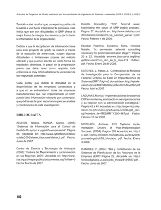 Artículos de Proyectos de Grado realizados por los estudiantes de Ingeniería de Sistemas - semestres 2008-1, 2008-2 y 2009-1



También cabe resaltar que un aspecto positivo de                Deloitte Consulting. “ERP Second wave:
la salida a vivo fue la integración de procesos, esto           Maximizing the value of ERP-enable process”.
indica que aun con diﬁcultades, el ERP ofrece la                Página 37. Accedido en: http://www.deloitte.com/
mejor forma de integrar los mismos y por lo tanto               dtt/cda/doc/content/Erps_second_wave(1).pdf.
la información de la organización.                              Fecha: Febrero 4 de 2008.

Debido a que la recopilación de información base                Escobar Pasmino, Sylvanna. Toma, Nicoleta
para este proyecto de grado se realizó a través                 Natalia. “Is permanent external consulting
de la ejecución de entrevistas, surgen algunas                  necessary for postimplementation stage?”. Pagina
diﬁcultades o limitaciones propias del método                   20 a 22. Accedida en:www.diva-portal.org/diva/
utilizado y que pueden afectar en cierta forma los              getDocument?urn_nbn_se_hj_diva-919 1fulltext.
resultados obtenidos. A pesar de la preparación                 pdf. Fecha: Enero 28 de 2008.
previa que debe tener como requisito toda
entrevista es muy difícil establecer la veracidad de            ESTEVES, J.; Pastor, J.: “Combinación de Métodos
las respuestas obtenidas.                                       de Investigación para la Comprensión de los
                                                                Factores Críticos de Éxito en Implantaciones de
                                                                Sistemas ERP”. Página 3. Accedida en: http://kybele.
Cabe anotar que debido la diﬁcultad en la
                                                                escet.urjc.es/MIFISIS2002/Articulos%5CArt02.pdf
disponibilidad de las empresas contactadas y
                                                                Fecha: Abril e 2007
a que no se entrevistaron todas las empresas
manufactureras que han implementado un ERP,
                                                                LAGUNA S, Mónica. “implementaciones de sistemas
puede faltar información relevante por contemplar,
                                                                ERP en monterrey, su impacto en las organizaciones
que podría ser de gran importancia para en análisis
                                                                y su relación con la administración estratégica.”.
y conclusiones de esta investigación.
                                                                Pagina 42 a 44. Accedido en : http://copernico.mty.
                                                                itesm.mx/phronesis/graduados/scripts/get_text.
                                                                cgi?nombre_ile=ITESMMTY2004467.pdf Fecha:
BIBLIOGRAFÍA
                                                                Febrero 15 del 2008

ALVEAR, Tatiana. RONDA, Carlos. (2005)
                                                                NICOLAOU, Andreas. ERP Systems Imple-
“Sistemas de Información para el Control de                     mentation: Drivers of Post-Implementation
Gestión Un apoyo a la gestión empresarial”. Página              Success. (2004). Pagina 595 Accedido en: http://
86. Accedida en: http://www.cybertesis.cl/tesis/                s-cah-vishnu.infotech.monash.edu.au/dss2004/
uchile/2005/alvear_t/sources/alvear_t.pdf Fecha:                proceedings/pdf/58_Nicolaou. pdf. Fecha: Enero
Junio de 2007                                                   d 2008.

Centro de Ciencia y Tecnología de Antioquia                     RAMIREZ, P. (2004): “Rol y Contribución de los
(2005): “Cultura del Mejoramiento y La Innovación               Sistemas de Planiﬁcación de los Recursos de la
en las Mipymes 2005”. Accedida en: http://www.                  Empresa (ERP)”.Pagina 22. Accedida en: http://
cta.org.co/maps/publico/documentos.asp?offset=0                 fondosdigitales.us.es/public_thesis/418/9567.pdf .
Fecha: Marzo de 2007.                                           Fecha: Junio de 2007.




100
 