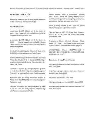 Artículos de Proyectos de Grado realizados por los estudiantes de Ingeniería de Sistemas - semestres 2008-1, 2008-2 y 2009-1



AGRADECIMIENTOS                                                 Patron modelo, vista y controlador. [Online]
                                                                Java. [Cited: Junio 10, 2008.] http://java.sun.
A todas las personas que hicieron posible el exitoso            com/blueprints/guidelines/designing_enterprise_
ﬁn del sistema de información SIGEO                             applications_2e/app-arch/app-arch2.html

                                                                Struts. [Online] Apache. [Cited: Junio 10, 2008.]
REFERENCIAS
                                                                http://struts.apache.org/2.x/index.html

Universidad EAFIT. [Citado el: 9 de Junio de
                                                                Páginas Web en JSP. [En línea] Java Hispano.
2008.] http://www.eaﬁt.edu.co/EaﬁtCn/Ingenieria/
                                                                [Citado el: 10 de Junio de 2008.] http://www.
Pregrados/Geologia/Index.htm
                                                                javahispano.com

Universidad EAFIT. [Citado el: 9 de Junio de
                                                                Arquitectura Struts. [Online] OnJava. [Cited:
2008].     http://www.eaﬁt.edu.co/EaﬁtCn/Centro
                                                                Junio 11, 2008.] http://www.onjava.com/pub/a/
Laborator ios /doc entes / laborator ios /Centro
                                                                onjava/2005/11/02/what-is-struts.html?page=3
+InfoGeologia.htm

                                                                MCCONNELL,      Steve. DESARROLLO Y
Oracle. [En línea] Wikipedia. [Citado el: 10 de Junio
                                                                GESTIÓN DE PROYECTOS INFORMÁTICOS.
de 2008.] http://es.wikipedia.org/wiki/Oracle
                                                                McGRAW-Hill, 1.997.

Sistema Administrador de Bases de Datos. [En línea]
Wikipedia. [Citado el: 10 de Junio de 2008.] http://            Tutoriales de jsp; Disponibles en
es.wikipedia.org/wiki/Sistema_Administrador_de_
Bases_de_Datos                                                  http://www.programacionfacil.com/javajsp/indice.
                                                                htm; Junio 2008
Orientado a objetos. [En línea] Wikipedia. [Citado
el: 10 de Junio de 2008.] http://es.wikipedia.org/wiki/         ht tp://w w w.programacion.com/java /tutorial/
Orientado_a_objetos#Conceptos_fundamentales                     servlets_jsp/; Junio 2008

Aplicación web. [En línea] Wikipedia. [Citado el:               http://www.jsptut.com/; Junio 2008
10 de Junio de 2008.] http://es.wikipedia.org/wiki/
Aplicacion_web                                                  http://geneura.ugr.es/~jmerelo/JSP/ ; Junio 2008

Patrones de diseño. [En línea] Wikipedia. [Citado               http://www.abcdatos.com/tutoriales/tutorial/o223.
el: 10 de Junio de 2008.] http://es.wikipedia.org/              html; Junio 2008
wiki/Patrones_de_dise%C3%B1o




110
 