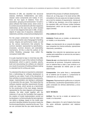 Artículos de Proyectos de Grado realizados por los estudiantes de Ingeniería de Sistemas - semestres 2008-1, 2008-2 y 2009-1



Elements of UML are classiﬁed into structural                   leitmotif of the process of software development.
(classes, interfaces, Collaborations, use cases,                Above all, as Craig says in his book larmes UML
classes’ active components and nodes). In turn,                 and patterns, the use cases are not object-oriented,
there are four types of relations: From Unit,                   are a tool for analysis of requirements, introduced
association, grouping and achievement. To build a               in 1,986 by Ivar Jacobson, one of the creators of
plane software that makes sense, what is done is                the standard UML and Process Uniﬁed Software
to combine structural elements with their respective            Development, which can be used in projects not
relationships, as the case may be, which resulted               object oriented
in one of nine diagrams that exist in UML: of class,
objects of cases Use of sequence, collaboration,
statements, activities, components and deployment.              PALABRAS CLAVES

For the proper construction must be taken into                  Artefacto: Puede ser un modelo, un elemento de
account the semantic rules of language for handling             un modelo, o un documento.
names, integrity and performance model, as well
as the various mechanisms that presents the                     Clase: una descripción de un conjunto de objetos
common standard, represented by speciﬁcations,                  que comparten los mismos atributos, operaciones
ornaments, common divisions and extensibility                   relaciones y semántica.
mechanisms. All this is what the authors of the
Uniﬁed Modeling Language have called the                        Interfaz: Una colección de operaciones que son
conceptual model UML.                                           usadas para especiﬁcar un servicio de una clase o
                                                                de un componente.
It is quite important to bear in mind that only UML
is a language and is part of the method of software             Casos de uso: una descripción de un conjunto de
development, which is used to visualize, specify,               secuencias de acciones, incluyendo variaciones,
build and documenting the artifacts are obtained                que un sistema lleva a cabo y que conduce a un
as a result of a process of building software making            resultado observable de interés para un actor
it a standard tool for writing use cases.                       determinado.

To understand the above is important to understand              Componente: Una parte ﬁsica y reemplazable
that a methodology for software development is                  de un sistema que se ajusta a, y proporciona la
headed by use cases, if each of the disciplines of              realización de, un conjunto de interfaces.
their activities or process (analysis of requirements,
design, implementation and testing) is addressed                Diagrama: Representación gráﬁca de un conjunto
in its execution the use cases. This means that the             de elementos, usualmente representados como un
software engineer speciﬁes requirements through                 grafo conectado de vértices (elementos) y arcos
model use cases, which serves as a benchmark                    (relaciones).
for the construction of the main design, basically
represented by the class diagrams and sequence.
Likewise, the latter model together with the                    KEY WORDS
instances of use are the foundation that supports
the creation of model implementation carried out                Artifact: You can be a model, an element of a
by developers, so that eventually the test engineers            model, or a document.
can deﬁne a strategy, based on the model case
use which identiﬁes whether the product meets the               Class: a description of a set of objects that share
functional speciﬁcations, required by the user. Thus            the same attributes operations and relations
we can conclude that the use cases become the                   semantics.



138
 