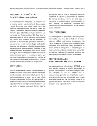 Artículos de Proyectos de Grado realizados por los estudiantes de Ingeniería de Sistemas - semestres 2008-1, 2008-2 y 2009-1



FASES DE LA GESTIÓN DEL                                         no contaba, para lo cual es necesario brindar la
CAMBIO: Miedo y desconﬁanza:                                    seguridad al usuario y solucionar el problema
                                                                de manera oportuna, además en esta fase es
“Aquí estamos antes del cambio. Las personas ven                necesario el contacto directo con el usuario, es
el sistema lejano y les atemoriza lo desconocido.               decir, realizar un monitoreo constante para
Hemos de romper ese miedo, hacer ver a las                      identiﬁcar cualquier inconsistencia que el sistema
personas las cosas buenas que les va a traer ese                pueda presentar.
cambio, y sobre todo, hacerles cambiar sus hábitos
mentales para adaptarlos al nuevo sistema. Las                  ASENTAMIENTO
reuniones son fundamentales.” [4] Esta fase se
asemeja mucho al primer elemento de la gestión                  “El cambio ya se ha producido y los trabajadores
del cambio, aquí podemos ver los temores y la                   han vuelto a su zona de confort con el nuevo
negación a experimentar procesos diferentes a                   sistema.” [4] Esta es la fase de la aceptación y la
los que se han venido manejando por parte de los                calma, una vez el individuo esta consciente de los
usuarios, los talleres de inducción y capacitación              beneﬁcios de la aplicación y está adaptado a su
juegan un papel determinante en esta fase ya que                nueva forma de trabajo todo se estabiliza y es en
esta es una etapa de negación en la cual el equipo              este momento donde se empieza a ver y entender
encargado de la instalación del ERP debe ser lo                 en todo su esplendor los cambios positivos que
suﬁcientemente claro y convincente para que                     trajo consigo esta transición para la empresa.
los usuarios puedan comprender con claridad el
porque se esta realizando este cambio, y, puedan                METODOLOGÍA DE
sacar el máximo del provecho de la aplicación.                  ADMINISTRACION DEL CAMBIO

CONFUSIÓN                                                       La organización se enfrentó con ORACLE a un
                                                                gran reto en cuanto a la gestión del cambio, ya
“Aquí ya estamos en el cambio. El nuevo sistema ya              que es una compañía que debía integrar todas
está funcionando, pero aún no estamos totalmente                sus empresas no sólo en Colombia sino en
acostumbrados a él. Sobre todo la gente ha de                   Latinoamérica, por ello, era importante basarse
sentir que se este de su parte y que se hace todo lo            en una metodología que permitiera ir paso a paso
posible por ayudarles.” [4] Una vez la aplicación ya            abarcando cada uno de los puntos clave en la
está funcionando las confusiones son inminentes,                gestión del cambio, para llevar a cabo su propósito
y posiblemente se van a presentar situaciones con               se apoyo en el siguiente diseño:
las cuales el equipo encargado de dar soporte,




234
 