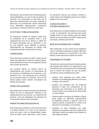 Artículos de Proyectos de Grado realizados por los estudiantes de Ingeniería de Sistemas - semestres 2008-1, 2008-2 y 2009-1



del proyecto. Aquí se determinan roles del proyecto,            los elementos internos que sufrieron cambios y
responsabilidades y se crea el plan de gestión de               cuales fueron las estrategias para que el impacto
personal. Los involucrados en esta área son la                  negativo fuera muy poco.
estructura organizacional y la cultura, además se
debe tener en consideración ciertas limitaciones                CAPACITACIÓN Y
como ﬂexibilidad organizacional, condiciones
                                                                ENTRENAMIENTO
económicas, convenios colectivos, entre otros
                                                                Este subproceso consiste en estudiar como se llevo
CULTURA Y ORGANIZACIÓN                                          a cabo la capacitación del personal para poder
                                                                trabajar sobre el nuevo sistema, como se debían
El subproceso consiste en estudiar cuáles eran
                                                                realizar las nuevas tareas en el ERP, cuales fueron
los problemas de la compañía tanto a nivel
                                                                las etapas y medios para este ﬁn.
organizacional como de su entorno y cuáles son
los logros principales que se obtuvieron y con
los que pudieron sacar adelante el proyecto,                    RED EXTENDIDA DE CAMBIO
adicionalmente los elementos de cambio más
importantes durante el desarrollo del mismo.                    Este subproceso va de la mano de los jugadores
                                                                claves. Consiste en capacitar a los jefes y gerentes
LIDERAZGO                                                       para poder extender su conocimiento a los otros
                                                                países y poder ejecutar los planes de cambio.
Este subproceso consiste en deﬁnir cuales son las
tareas que debe llevar a cabo los usuarios lideres,             TRABAJOS FUTUROS
adicionalmente la función de los jugadores claves
para el éxito del proyecto.                                     Teniendo en cuenta que el alcance de este proyecto
                                                                fue la gestión del cambio en la organización y que
Los usuarios líderes en soporte fueron los                      los elementos que se estudiaron en la metodología
colaboradores que tuvieron el conocimiento de                   para el cambio son propios de esta se pueden
los procesos y habilidades en los sistemas y que                considerar nuevas investigaciones sobre:
estuvieron día a día pendientes de la evolución
de los procesos tanto en Colombia, como en los                  •   Analizar otras empresas que hallan imple-
demás países donde estaban funcionando las                          mentado una metodología diferente y el por que
demás herramientas.                                                 se llego a esa solución.

                                                                •   Analizar una compañía solo con presencia
COMUNICACIONES                                                      Nacional y hacer una comparación de los
                                                                    elementos que intervienen en la gestión del
Este subproceso consiste en estudiar las diferentes                 cambio frente a una compañía que tiene sedes
formas en que la organización enteraba a sus                        en varios países.
colaboradores de los avances y el desarrollo del
proyecto, como las estrategias más efectivas de                 •   Analizar según el enfoque de Estebes y Pastor
comunicación para el mismo propósito.                               otras etapas en diferentes organizaciones
                                                                    de diferentes sectores y observar cual es el
IMPACTO ORGANIZACIONAL                                              impacto durante su desarrollo en cuanto a las
                                                                    personas, la tecnología y sus procesos.
Este subproceso consiste en mirar las forma como                •   Identiﬁcar en otras compañías que estén
el proyecto inﬂuye en la vida de las personas,                      migrando sus sistemas, que otros subprocesos
como era antes, como se desarrollaban tareas,                       intervienen dentro las etapas mencionadas en
como se deben hacer desarrollar, cuales fueron                      este trabajo de grado.



236
 