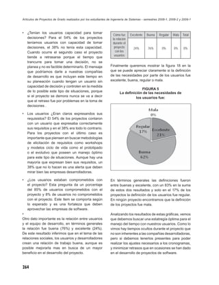 Artículos de Proyectos de Grado realizados por los estudiantes de Ingeniería de Sistemas - semestres 2008-1, 2008-2 y 2009-1



•   ¿Tenían los usuarios capacidad para tomar
                                                                   Cómo fue     Excelente   Buena   Regular   Mala    Total
    decisiones? Para el 54% de los proyectos                      la relación
    teníamos usuarios con capacidad de tomar                      durante el
    decisiones, el 38% no tenía esta capacidad.                    proyecto       24%       76%       0%       0%     0%
    Cuando ocurre el segundo caso el proyecto                       con los
                                                                   usuarios
    tiende a retrasarse porque el tiempo que
    trancurre para tomar una decisión, no se
    planea y no es factible determinarlo. El mensaje            Finalmente queremos mostrar la ﬁgura 18 en la
    que podríamos darle a nuestras compañías                    que se puede apreciar claramente si la deﬁnición
    de desarrollo es que incluyan este tiempo en                de las necesidades por parte de los usuarios fue
    su planeación cuando tengan un usuario sin                  excelente, buena, regular o mala.
    capacidad de decisión y controlen en la medida
                                                                                    FIGURA 5
    de lo posible este tipo de situaciones, porque                     La deﬁnición de las necesidades de
    si el proyecto se demora nunca se va a decir                                los usuarios fue:
    que el retraso fue por problemas en la toma de
    decisiones .

•   Los usuarios ¿Eran claros expresandos sus
    requisistos? El 54% de los proyectos contaron
    con un usuario que expresaba correctamente
    sus requisitos y en el 38% era todo lo contrario.
    Para los proyectos con el último caso es
    importante que piensen en buscar metodologías
    de elicitación de requisitos como workshops
    y modelos ciclo de vida como el prototipado
    o el evolutivo que poseen un manejo óptimo
    para este tipo de situaciones. Aunque hay una
    mayoría que expresan bien sus requisitos, un
    38% que no lo hacen es una alerta que deben
    mirar bien las empresas desarrolladoras.

•   ¿Los usuarios estaban comprometidos con                     En términos generales las deﬁniciones fueron
    el proyecto? Esta pregunta da un porcentaje                 entre buenas y excelente, con un 83% en la suma
    del 85% de usuarios comprometidos con el                    de estos dos resultados y solo en el 17% de los
    proyecto y 8% de usuarios no comprometidos                  proyectos la deﬁnición de los usuarios fue regular.
    con el proyecto. Este ítem se comporta según                En ningún proyecto encontramos que la deﬁnición
    lo esperado y es una fortaleza que deben                    de los proyectos fue mala.
    aprovechar las empresas de software.
•                                                               Analizando los resultados de estas gráﬁcas, vemos
Otro dato importante es la relación entre usuarios              que debemos buscar una estatregía óptima para el
y el equipo de desarrollo, en términos generales                manejo del tiempo con nuestros usuarios. Como lo
la relación fue buena (76%) y excelente (24%).                  vimos hay tiempos ocultos durante el proyecto que
De este resultado inferimos que en el tema de las               no son inherentes a las compañías desarrolladoras,
relaciones sociales, los usuarios y desarrolladores             pero si debemos tenerlos presentes para poder
crean una relación de trabajo buena, aunque es                  realizar los ajustes necesarios a los cronogramas,
posible mejorarla mas en busca de un mayor                      y minimizar retrasos que en ocasiones se han dado
beneﬁcio en el desarrollo del proyecto.                         en el desarrollo de proyectos de software.



264
 