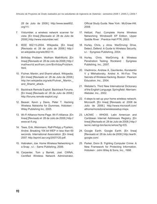 Artículos de Proyectos de Grado realizados por los estudiantes de Ingeniería de Sistemas - semestres 2008-1, 2008-2 y 2009-1



     28 de Julio de 2008.] http://www.ieee802.                        Ofﬁcial Study Guide. New York : McGraw-Hill,
     org/11/.                                                         2008.

7.   Vistumbler. a wireless network scanner for                 17. Heltzel, Paul. Complete Home Wireless
     vista. [En línea] [Revisado el: 28 de Julio de                 Networking: Windows® XP Edition. Upper
     2008.] http://www.vistumbler.net/.                             Saddle River : Prentice Hall PTR, 2003.

8.   IEEE 802.11i-2004. Wikipedia. [En línea]                   18. Hurley, Chris, y otros. WarDriving: Drive,
     [Revisado el: 28 de Julio de 2008.] http://                    Detect, Defend: A Guide to Wireless Security.
     en.wikipedia.org/wiki/802.11i.                                 s.l. : Syngress Publishing, 2004.

9.   Birthday Problem. Wolfram MathWorld. [En                   19. Hurley, Chris. WarDriving & Wireless
     línea] [Revisado el: 28 de Julio de 2008.] http://             Penetration Testing. Rockland : Syngress
     mathworld.wolfram.com/BirthdayProblem.                         Publishing, Inc., 2007.
     html.
                                                                20. Vladimirov, Andrew A, Gavrilenko, Konstantin
10. Fluhrer, Mantin, and Shamir attack. Wikipedia.                  V y Mikhailovsky, Andrei A. Wi-Foo: The
    [En línea] [Revisado el: 28 de Julio de 2008.]                  Secrets of Wireless Hacking. Boston : Pearson
    http://en.wikipedia.org/wiki/Fluhrer,_Mantin,_                  Education, Inc., 2004.
    and_Shamir_attack.
                                                                21. Webster's. Third New International Dictionary
11. Backtrack Remote Exploit. Backtrack Forums.                     of the English Language. Springﬁeld : Merriam-
    [En línea] [Revisado el: 28 de Julio de 2008.]                  Webster, Inc., 2002.
    http://forums.remote-exploit.org/.
                                                                22. 4 steps to set up your home wireless network.
12. Beaver, Kevin y Davis, Peter T. Hacking                         Microsoft. [En línea] [Revisado el: 2008 de
    Wireless Networks for Dummies. Hoboken :                        Julio de 2008.] http://www.microsoft.com/
    Wiley Publishing Inc, 2005.                                     athome/moredone/wirelesssetup.mspx.

13. Wi-Fi Alliance Home Page. Wi-Fi Alliance. [En               23. LACNIC - WHOIS. Latin American and
    línea] [Revisado el: 28 de Julio de 2008.] http://              Caribbean Internet Addresses Registry. [En
    www.wi-ﬁ.org.                                                   línea] [Revisado el: 28 de Julio de 2008.] http://
                                                                    lacnic.net/cgi-bin/lacnic/whois?lg=ES.
14. Tews, Erik, Weinmann, Ralf-Philipp y Pyshkin,
    Andrei. Breaking 104 bit WEP in less than 60                24. Google Earth. Google Earth. [En línea]
    seconds. International Association. [En línea]                  [Revisado el: 28 de Julio de 2008.] http://earth.
    2007. http://eprint.iacr.org/2007/120.pdf.                      google.com/.

15. Habraken, Joe. Home Wireless Networking in                  25. Parker, Donn B. Fighting Computer Crime: A
    a Snap . s.l. : Sams Publishing, 2006.                          New Framework for Protecting Information.
                                                                    Hoboken : John Wiley & Sons, Inc., 1998.
16. Carpenter, Tom y Barrett, Joel. CWNA,
    Certiﬁed Wireless Network Administrator,




92
 