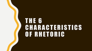 THE 6
CHARACTERISTICS
OF RHETORIC
 