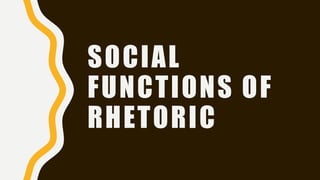 SOCIAL
FUNCTIONS OF
RHETORIC
 