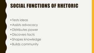 SOCIAL FUNCTIONS OF RHETORIC
• Tests ideas
• Assists advocacy
• Distributes power
• Discovers facts
• Shapes knowledge
• Builds community
 