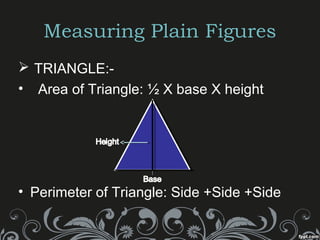 Measuring Plain Figures
 TRIANGLE:-
• Area of Triangle: ½ X base X height
• Perimeter of Triangle: Side +Side +Side
 