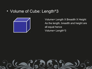 • Volume of Cube: Length^3
Volume= Length X Breadth X Height
As the length, breadth and height are
all equal hence
Volume= Length^3
 