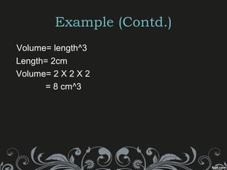 Example (Contd.)
Volume= length^3
Length= 2cm
Volume= 2 X 2 X 2
= 8 cm^3
 