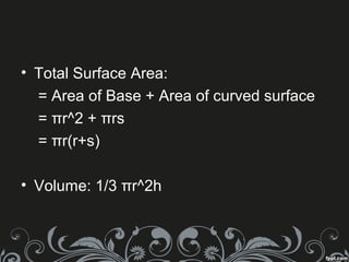 • Total Surface Area:
= Area of Base + Area of curved surface
= πr^2 + πrs
= πr(r+s)
• Volume: 1/3 πr^2h
 
