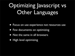Optimizing Javascript vs
  Other Languages

• Focus on use experience not resources use
• Few documents on optimizing
• Not the same in all browsers
• High level optimizing
 
