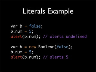 Literals Example
var b = false;
b.num = 5;
alert(b.num); // alerts undefined

var b = new Boolean(false);
b.num = 5;
alert(b.num); // alerts 5
 