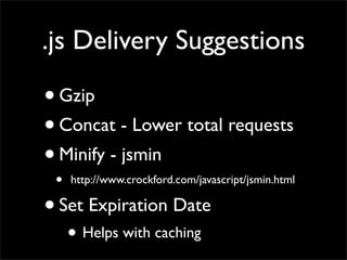 .js Delivery Suggestions

• Gzip
• Concat - Lower total requests
• Minify - jsmin
    • http://www.crockford.com/javascript/jsmin.html
•   Set Expiration Date
      • Helps with caching
 