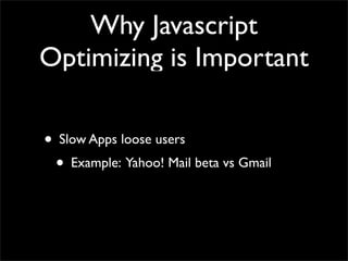 Why Javascript
Optimizing is Important

• Slow Apps loose users
 • Example: Yahoo! Mail beta vs Gmail
 