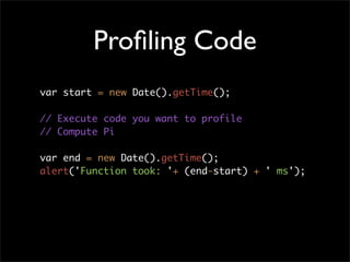 Proﬁling Code
var start = new Date().getTime();

// Execute code you want to profile
// Compute Pi

var end = new Date().getTime();
alert('Function took: '+ (end-start) + ' ms');
 