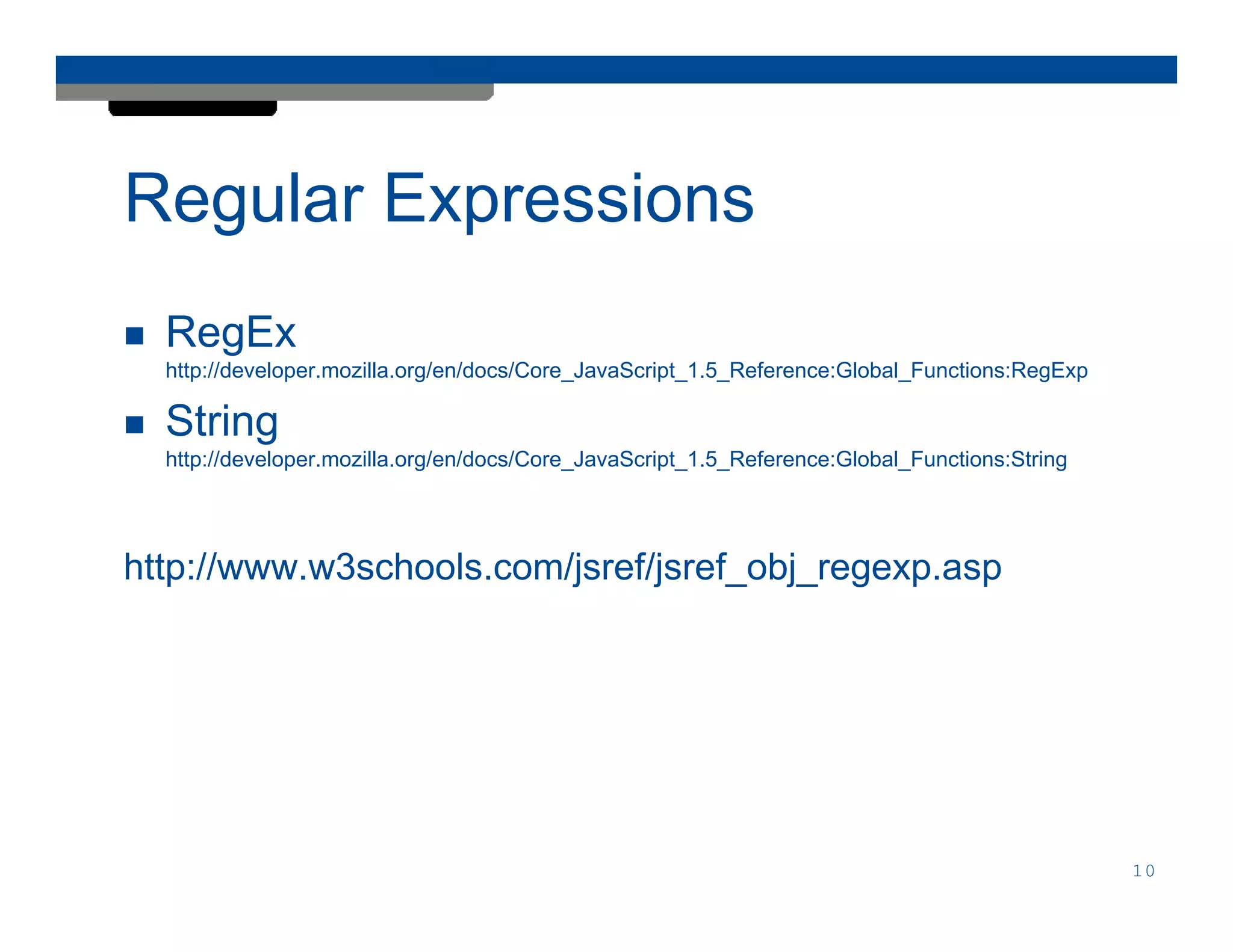 Regular Expressions
  RegEx
  http://developer.mozilla.org/en/docs/Core_JavaScript_1.5_Reference:Global_Functions:RegExp

  String
  http://developer.mozilla.org/en/docs/Core_JavaScript_1.5_Reference:Global_Functions:String




http://www.w3schools.com/jsref/jsref_obj_regexp.asp




                                                                                               10
 