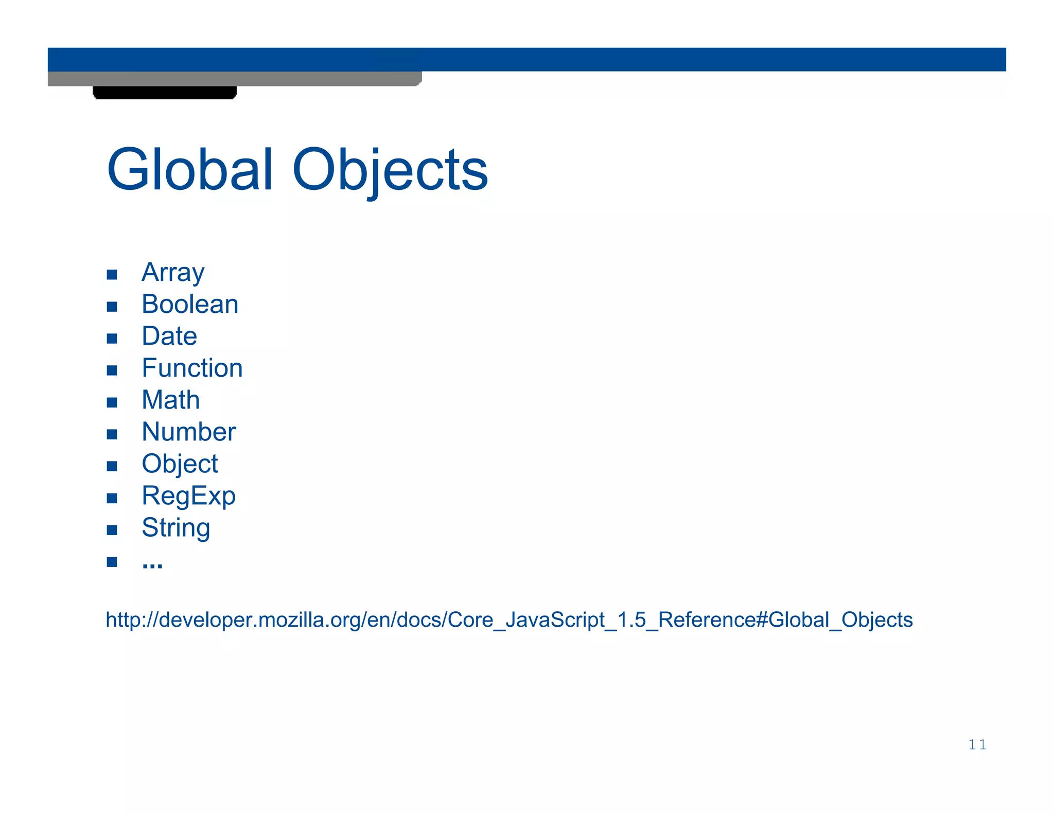 Global Objects
   Array
   Boolean
   Date
   Function
   Math
   Number
   Object
   RegExp
   String
   ...

http://developer.mozilla.org/en/docs/Core_JavaScript_1.5_Reference#Global_Objects




                                                                                    11
 