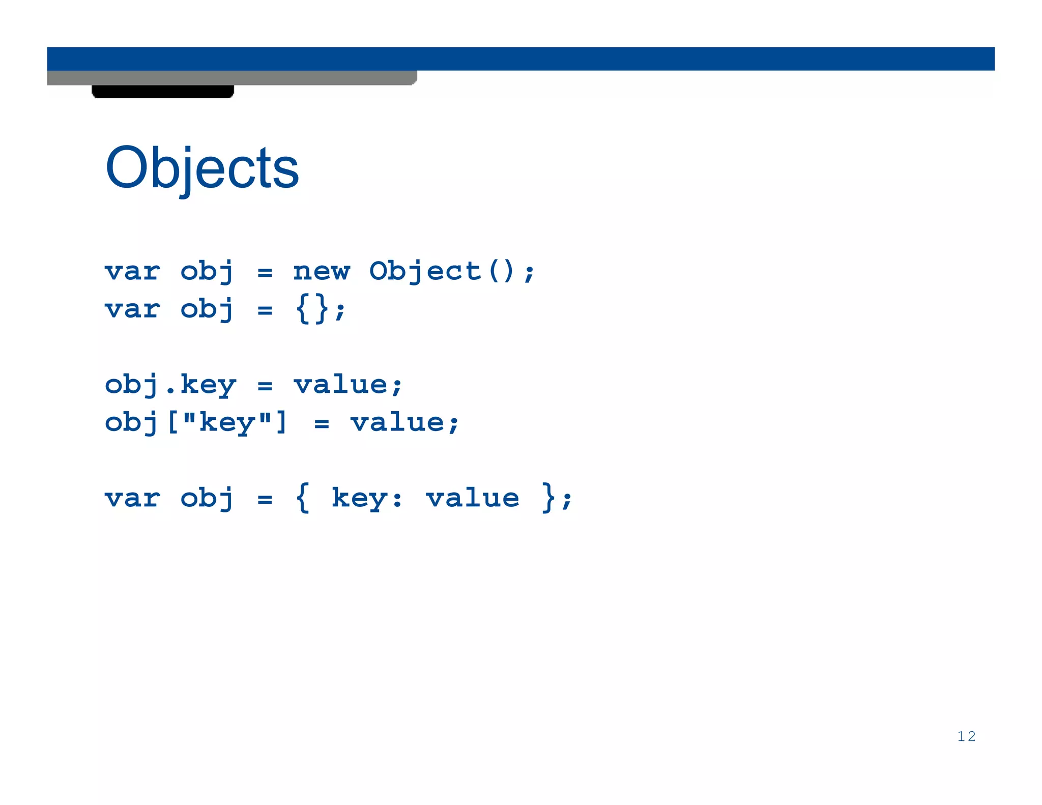 Objects
var obj = new Object();
var obj = {};

obj.key = value;
obj["key"] = value;

var obj = { key: value };




                            12
 