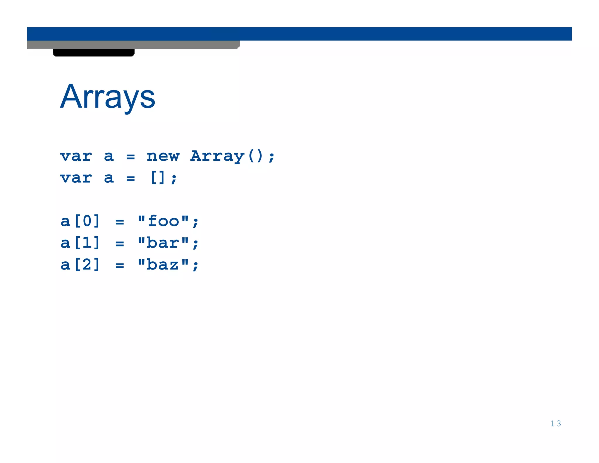 Arrays
var a = new Array();
var a = [];

a[0] = "foo";
a[1] = "bar";
a[2] = "baz";




                       13
 