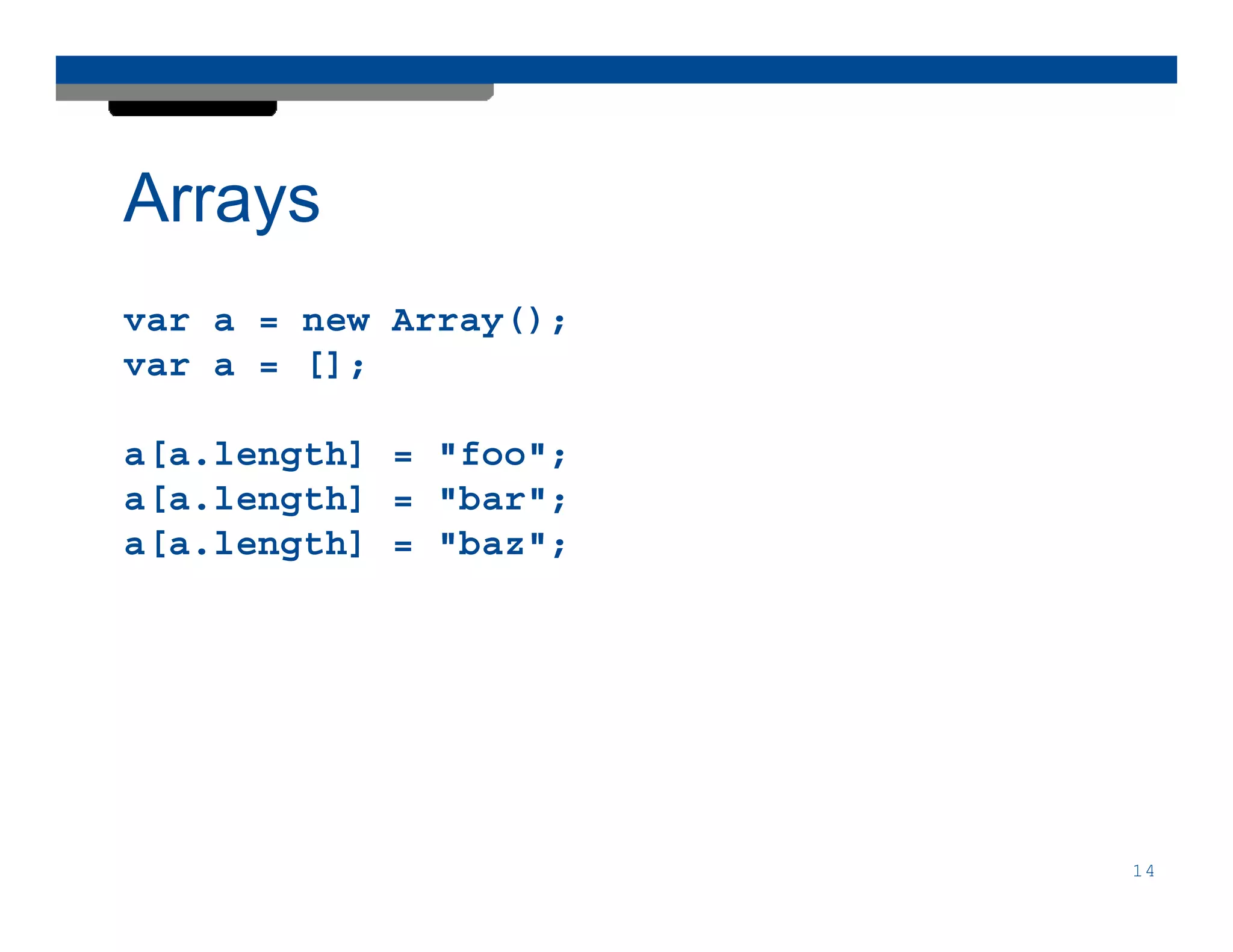 Arrays
var a = new Array();
var a = [];

a[a.length] = "foo";
a[a.length] = "bar";
a[a.length] = "baz";




                       14
 