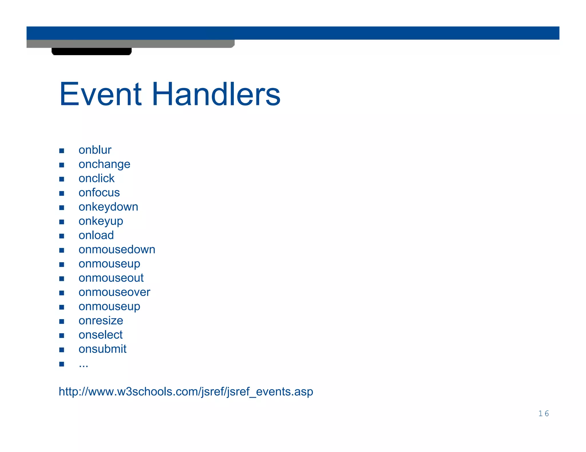 Event Handlers
   onblur
   onchange
   onclick
   onfocus
   onkeydown
   onkeyup
   onload
   onmousedown
   onmouseup
   onmouseout
   onmouseover
   onmouseup
   onresize
   onselect
   onsubmit
   ...

http://www.w3schools.com/jsref/jsref_events.asp
                                                  16
 