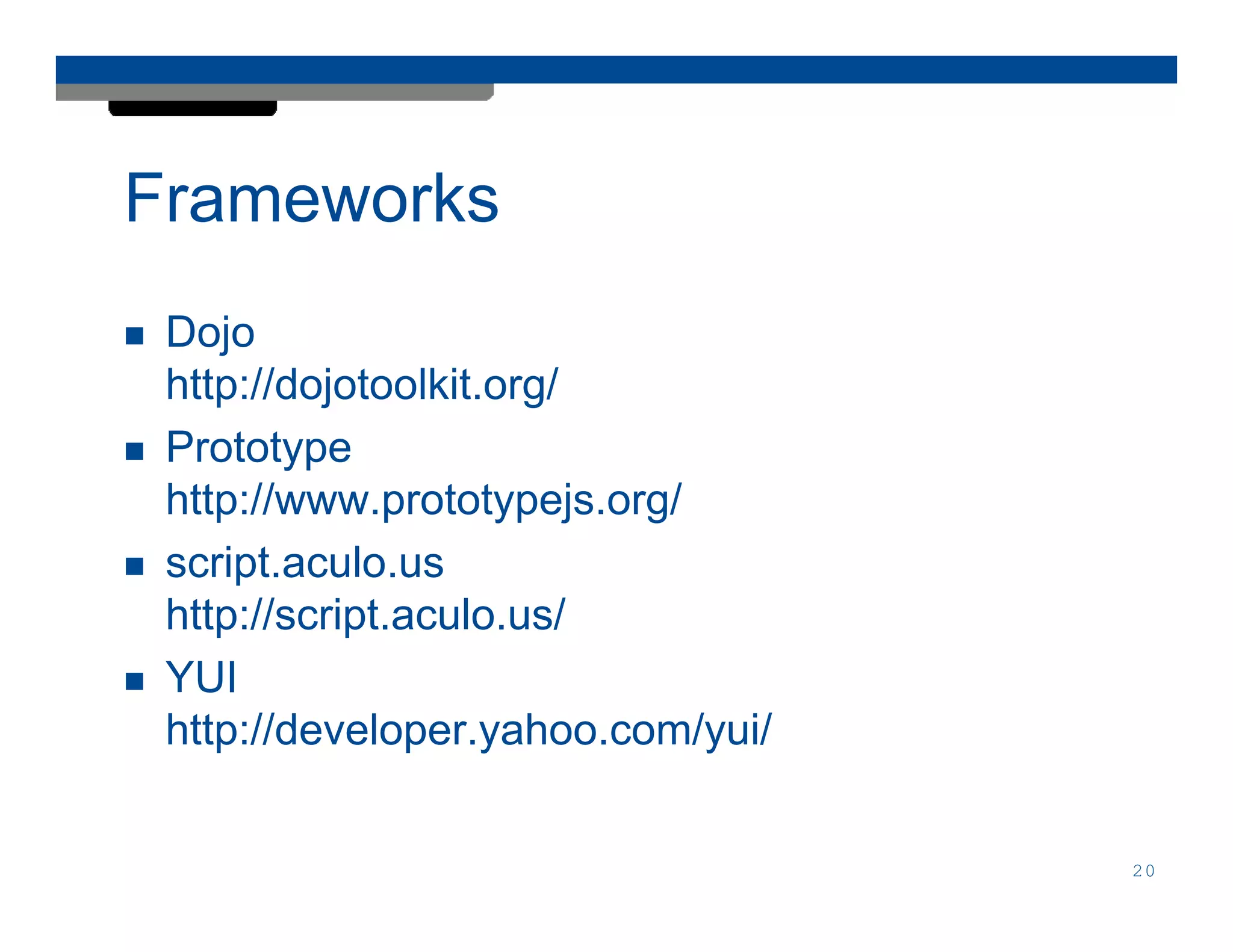 Frameworks
 Dojo
 http://dojotoolkit.org/
 Prototype
 http://www.prototypejs.org/
 script.aculo.us
 http://script.aculo.us/
 YUI
 http://developer.yahoo.com/yui/


                                   20
 