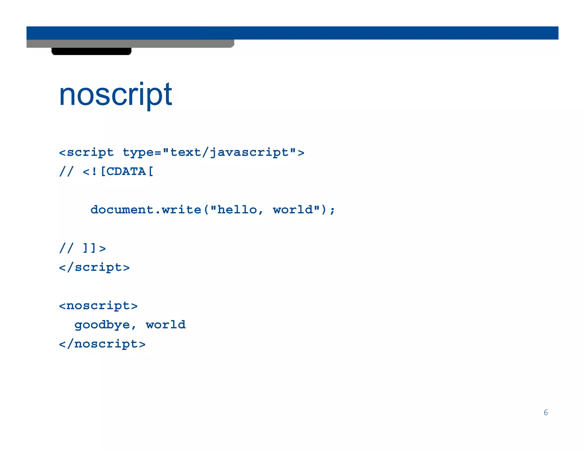 noscript
<script type="text/javascript">
// <![CDATA[

    document.write("hello, world");

// ]]>
</script>

<noscript>
  goodbye, world
</noscript>




                                      6
 