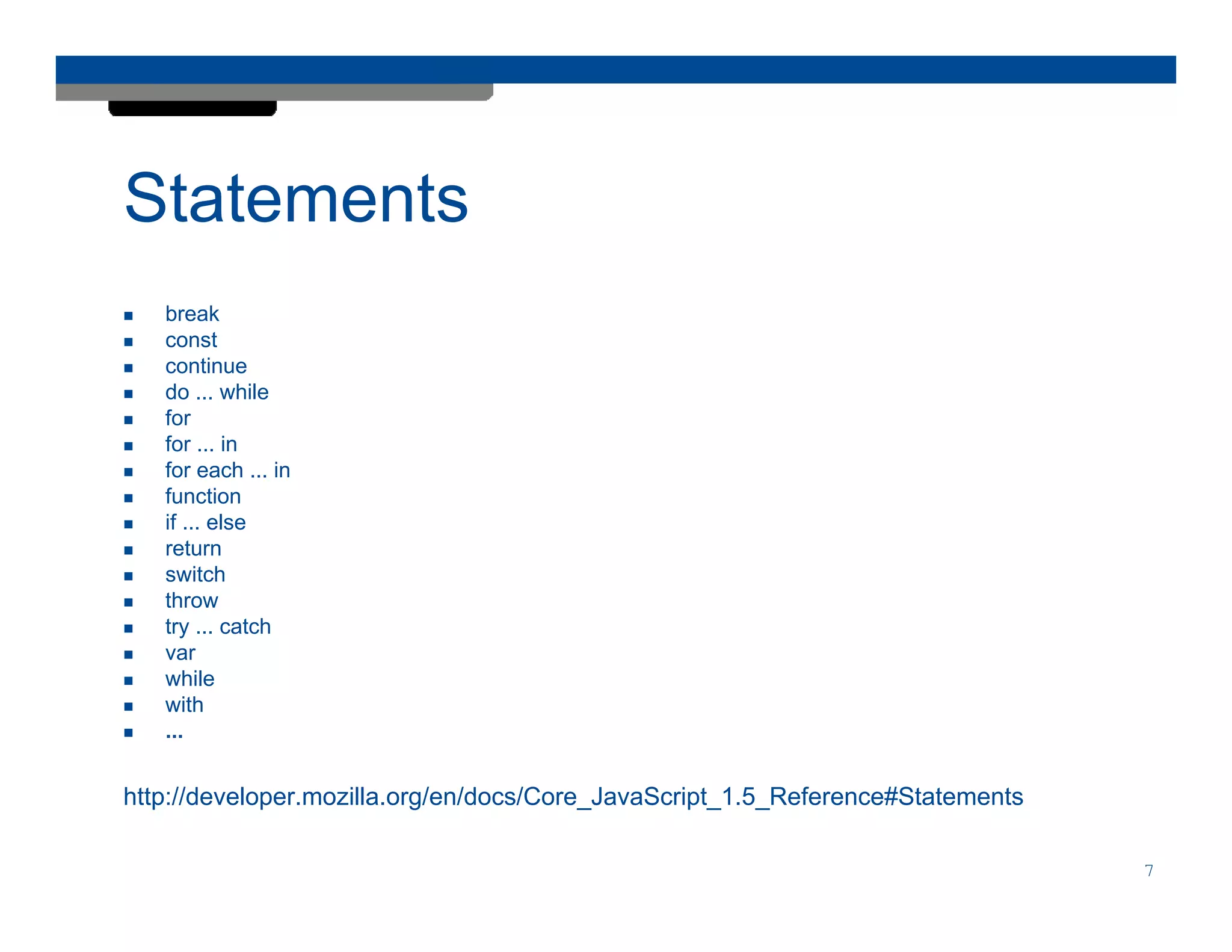Statements
   break
   const
   continue
   do ... while
   for
   for ... in
   for each ... in
   function
   if ... else
   return
   switch
   throw
   try ... catch
   var
   while
   with
   ...


http://developer.mozilla.org/en/docs/Core_JavaScript_1.5_Reference#Statements

                                                                                7
 