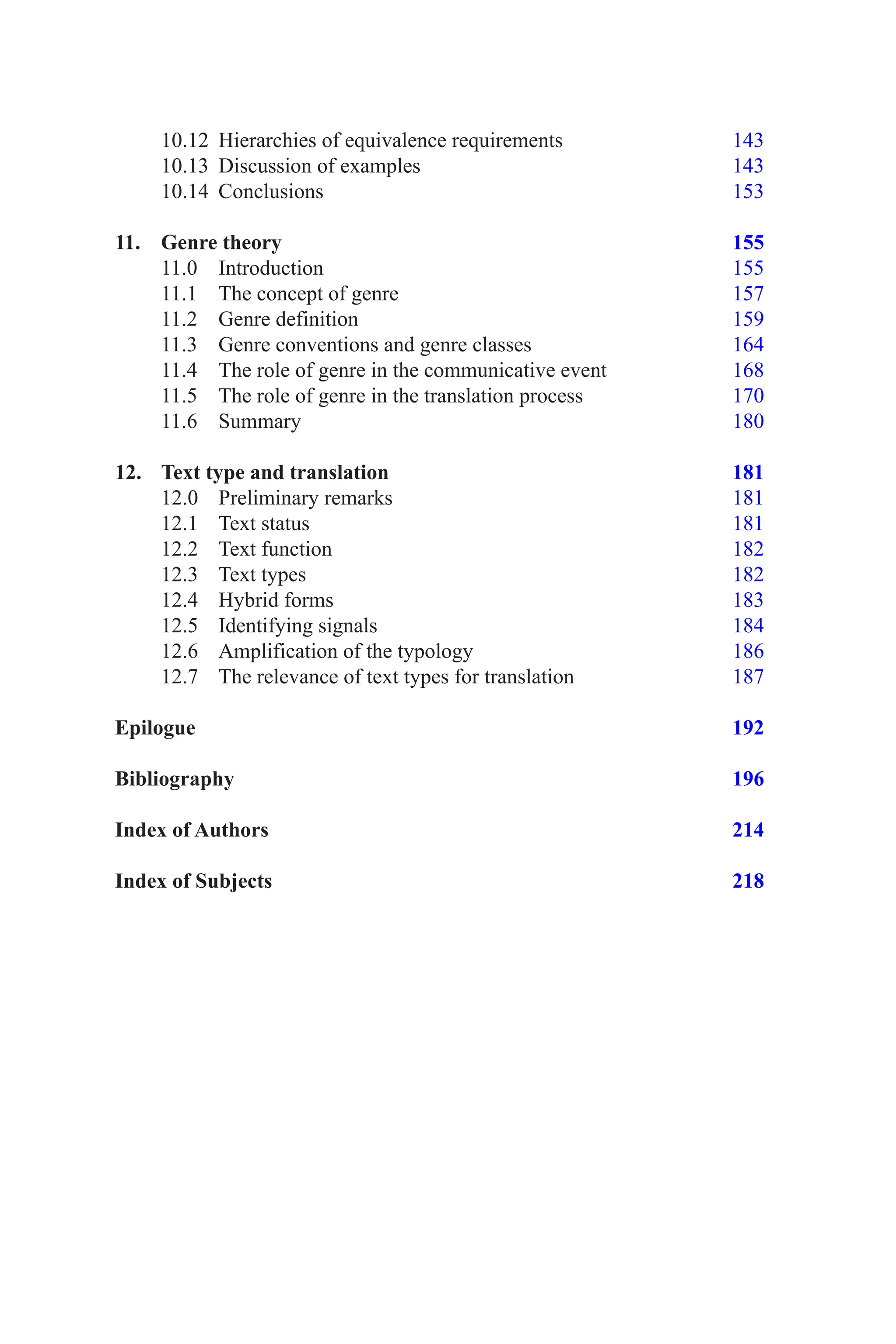10.12 Hierarchies of equivalence requirements 143
10.13 Discussion of examples 143
10.14 Conclusions 153
11. Genre theory 155
11.0 Introduction 155
11.1 The concept of genre 157
11.2 Genre definition 159
11.3 Genre conventions and genre classes 164
11.4 The role of genre in the communicative event 168
11.5 The role of genre in the translation process 170
11.6 Summary 180
12. Text type and translation 181
12.0 Preliminary remarks 181
12.1 Text status 181
12.2 Text function 182
12.3 Text types 182
12.4 Hybrid forms 183
12.5 Identifying signals 184
12.6 Amplification of the typology 186
12.7 The relevance of text types for translation 187
Epilogue 192
Bibliography 196
Index of Authors 214
Index of Subjects 218
 