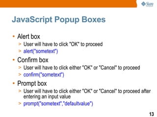JavaScript Popup Boxes

• Alert box
  > User will have to click "OK" to proceed
  > alert("sometext")
• Confirm box
  > User will have to click either "OK" or "Cancel" to proceed
  > confirm("sometext")
• Prompt box
  > User will have to click either "OK" or "Cancel" to proceed after
    entering an input value
  > prompt("sometext","defaultvalue")

                                                                   13
 