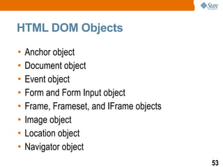 HTML DOM Objects

•   Anchor object
•   Document object
•   Event object
•   Form and Form Input object
•   Frame, Frameset, and IFrame objects
•   Image object
•   Location object
•   Navigator object
                                          53
 
