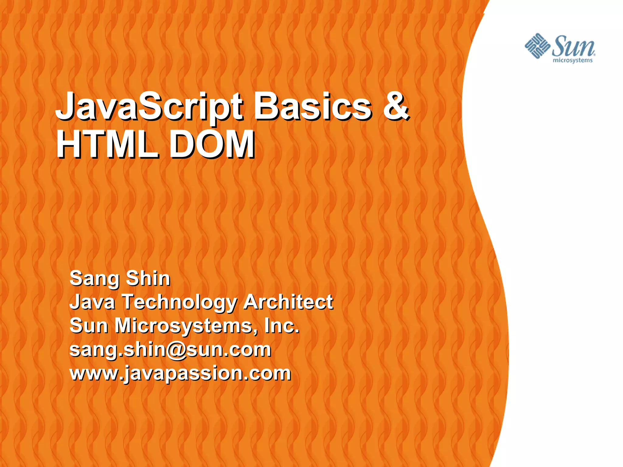 JavaScript Basics &
HTML DOM


Sang Shin
Java Technology Architect
Sun Microsystems, Inc.
sang.shin@sun.com
www.javapassion.com
 