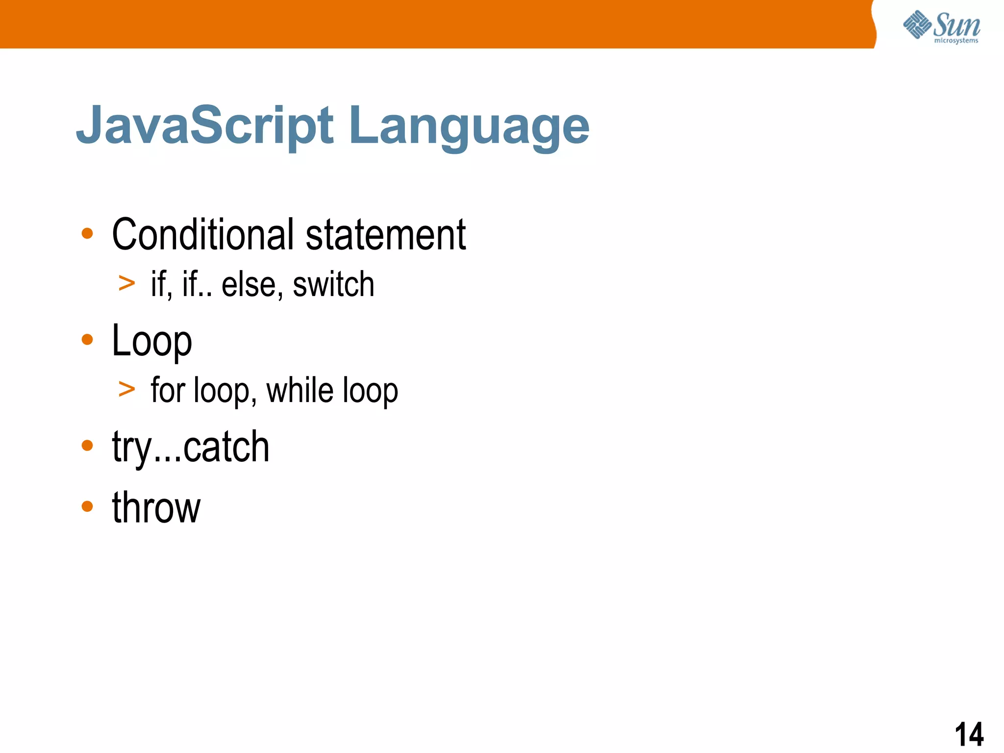 JavaScript Language

• Conditional statement
  > if, if.. else, switch
• Loop
  > for loop, while loop
• try...catch
• throw




                            14
 