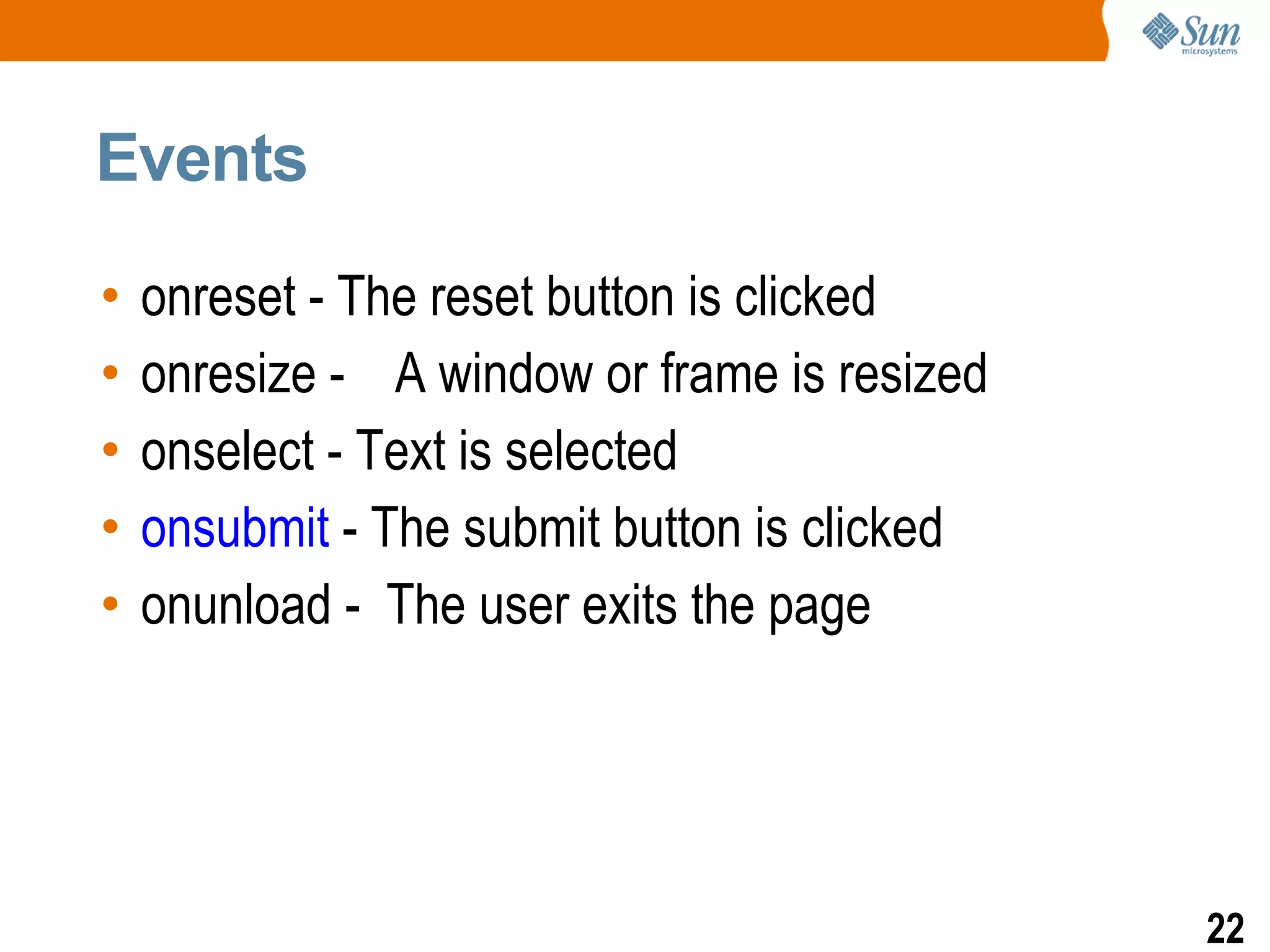 Events

•   onreset - The reset button is clicked
•   onresize - A window or frame is resized
•   onselect - Text is selected
•   onsubmit - The submit button is clicked
•   onunload - The user exits the page




                                              22
 