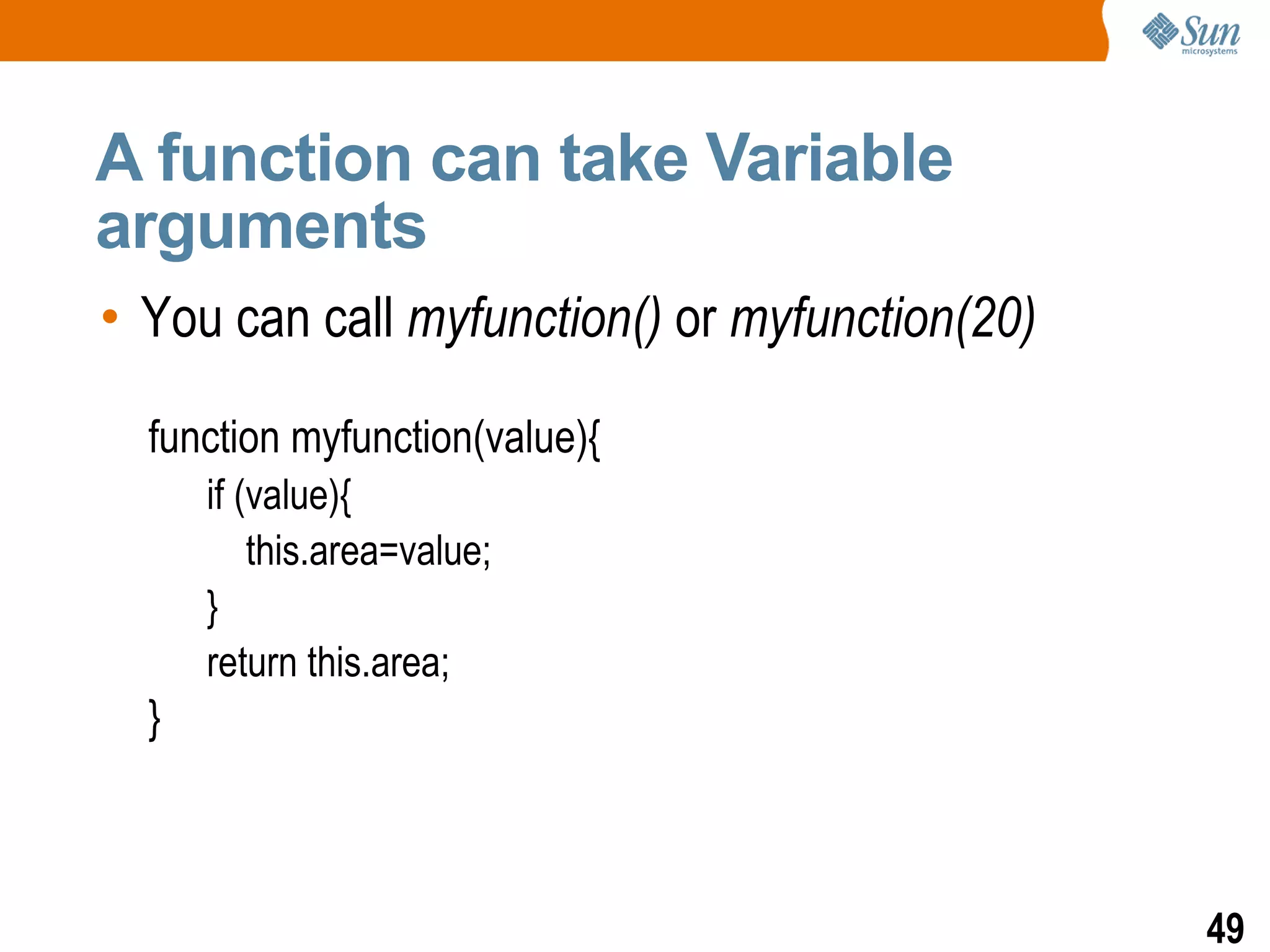 A function can take Variable
arguments
• You can call myfunction() or myfunction(20)

  function myfunction(value){
      if (value){
          this.area=value;
      }
      return this.area;
  }



                                                49
 