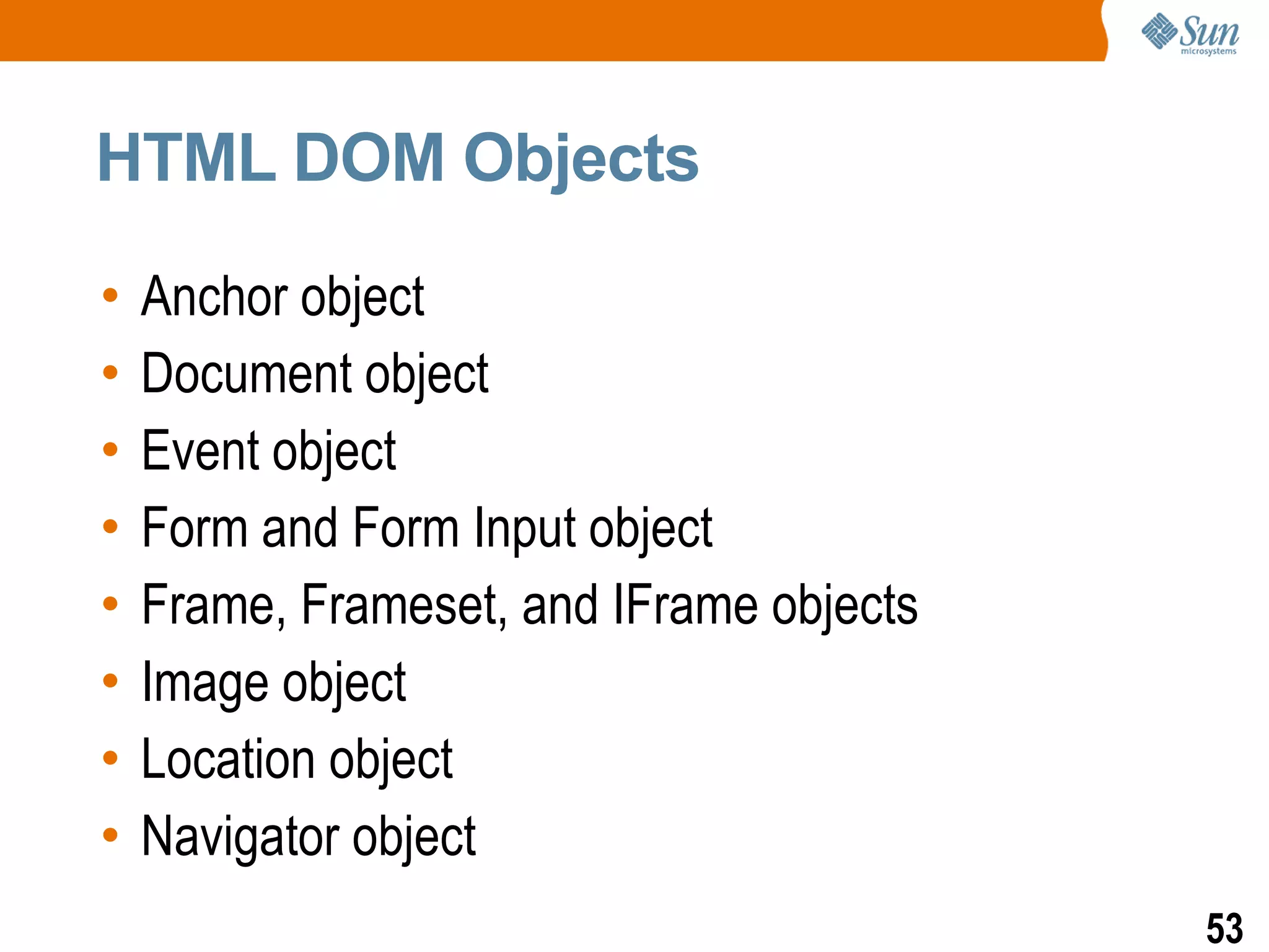 HTML DOM Objects

•   Anchor object
•   Document object
•   Event object
•   Form and Form Input object
•   Frame, Frameset, and IFrame objects
•   Image object
•   Location object
•   Navigator object
                                          53
 