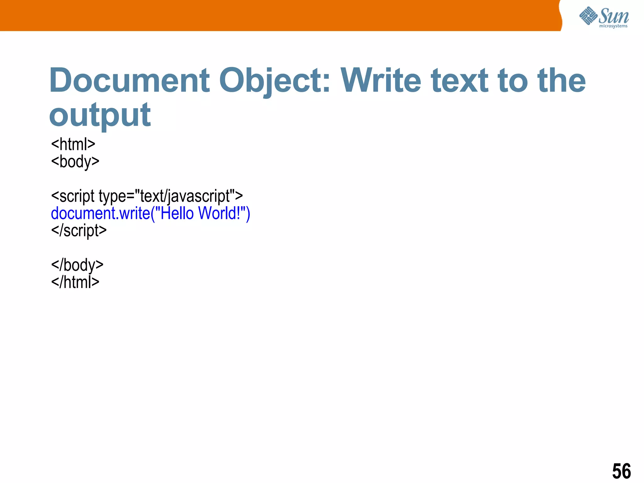 Document Object: Write text to the
output
<html>
<body>
<script type="text/javascript">
document.write("Hello World!")
</script>
</body>
</html>




                                     56
 