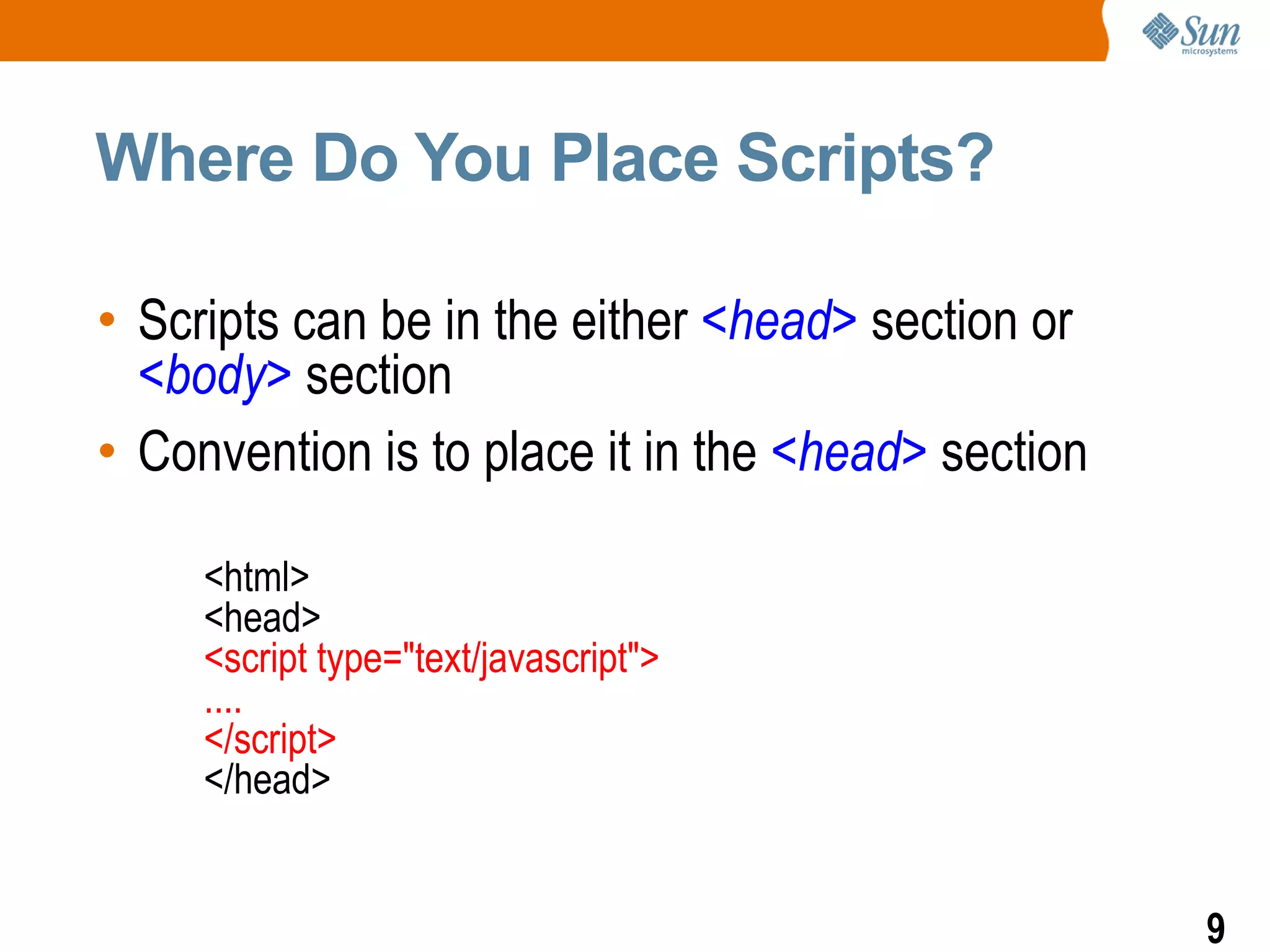 Where Do You Place Scripts?

• Scripts can be in the either <head> section or
  <body> section
• Convention is to place it in the <head> section

     <html>
     <head>
     <script type="text/javascript">
     ....
     </script>
     </head>


                                                    9
 