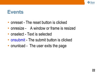 Events

•   onreset - The reset button is clicked
•   onresize - A window or frame is resized
•   onselect - Text is selected
•   onsubmit - The submit button is clicked
•   onunload - The user exits the page




                                              22
 